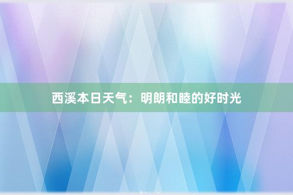 西溪本日天气：明朗和睦的好时光