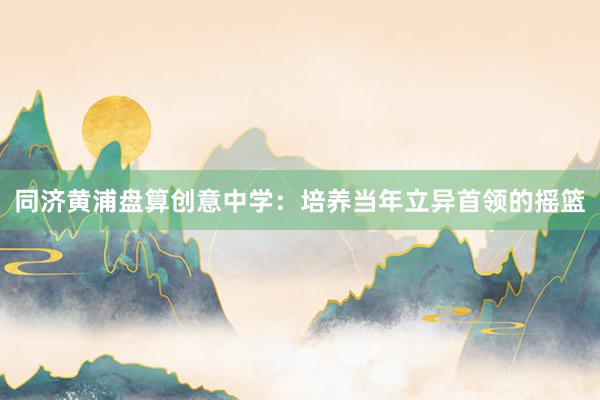 同济黄浦盘算创意中学：培养当年立异首领的摇篮